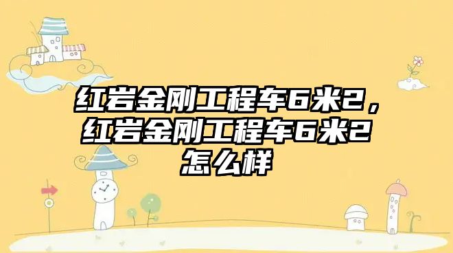 紅巖金剛工程車6米2，紅巖金剛工程車6米2怎么樣