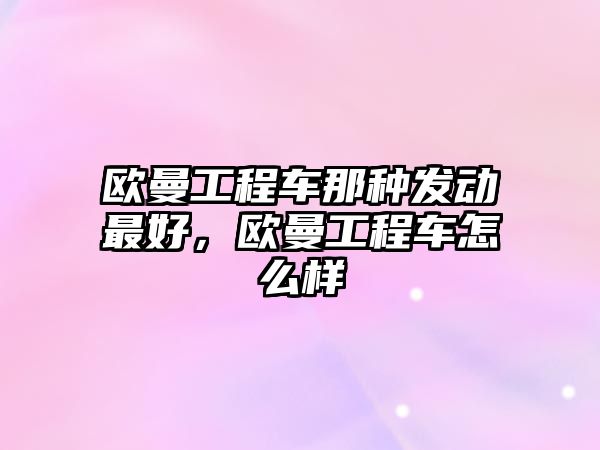 歐曼工程車那種發(fā)動最好，歐曼工程車怎么樣