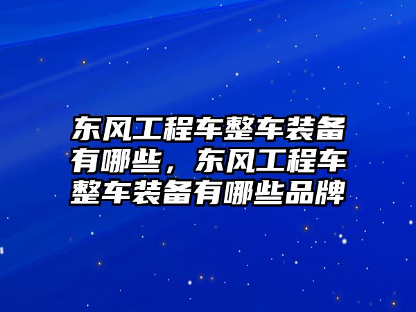 東風(fēng)工程車整車裝備有哪些，東風(fēng)工程車整車裝備有哪些品牌