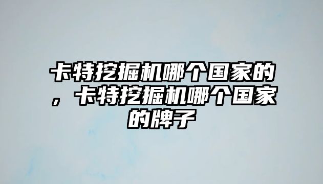 卡特挖掘機(jī)哪個(gè)國(guó)家的，卡特挖掘機(jī)哪個(gè)國(guó)家的牌子