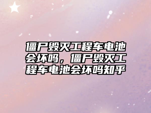 僵尸毀滅工程車電池會壞嗎，僵尸毀滅工程車電池會壞嗎知乎