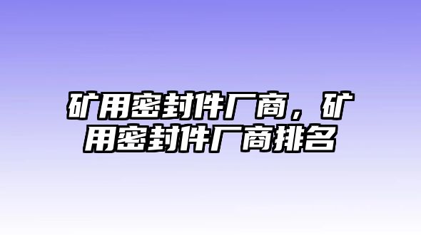 礦用密封件廠商，礦用密封件廠商排名