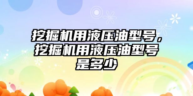 挖掘機用液壓油型號，挖掘機用液壓油型號是多少