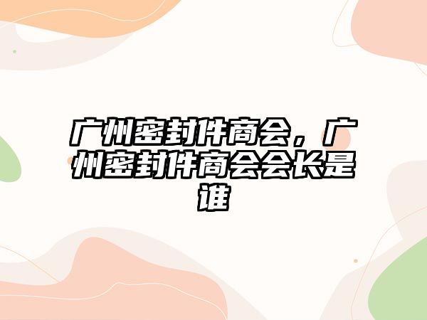 廣州密封件商會(huì)，廣州密封件商會(huì)會(huì)長是誰