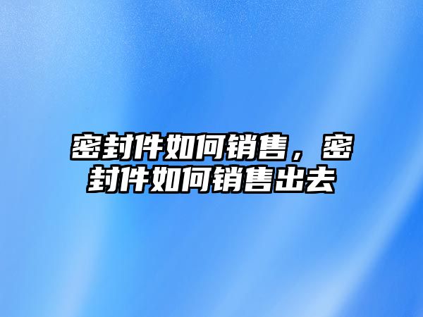 密封件如何銷售，密封件如何銷售出去