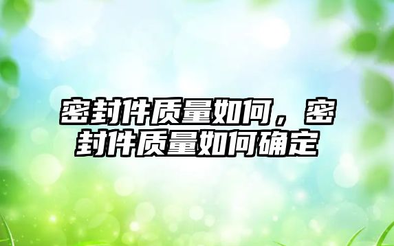 密封件質(zhì)量如何，密封件質(zhì)量如何確定