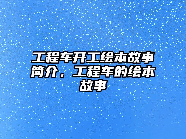 工程車開工繪本故事簡介，工程車的繪本故事