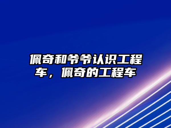 佩奇和爺爺認識工程車，佩奇的工程車