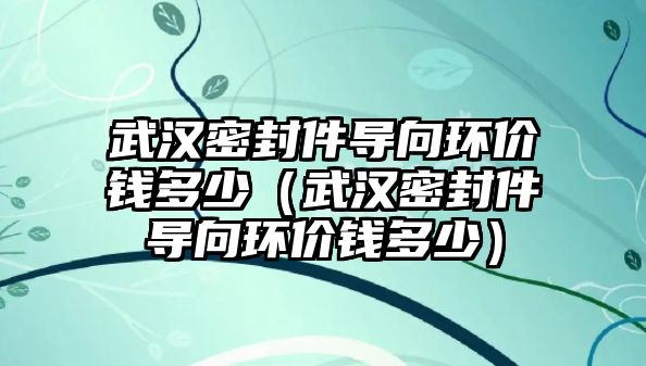 武漢密封件導向環(huán)價錢多少（武漢密封件導向環(huán)價錢多少）