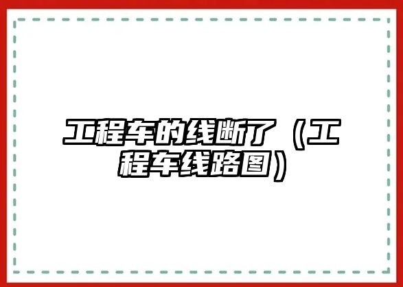 工程車的線斷了（工程車線路圖）