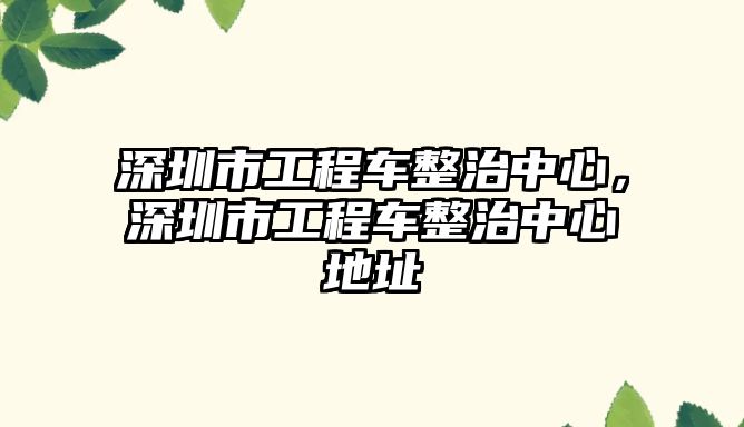 深圳市工程車整治中心，深圳市工程車整治中心地址