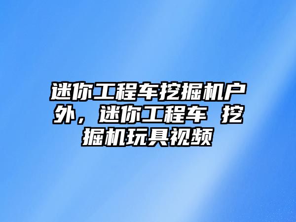 迷你工程車挖掘機戶外，迷你工程車 挖掘機玩具視頻