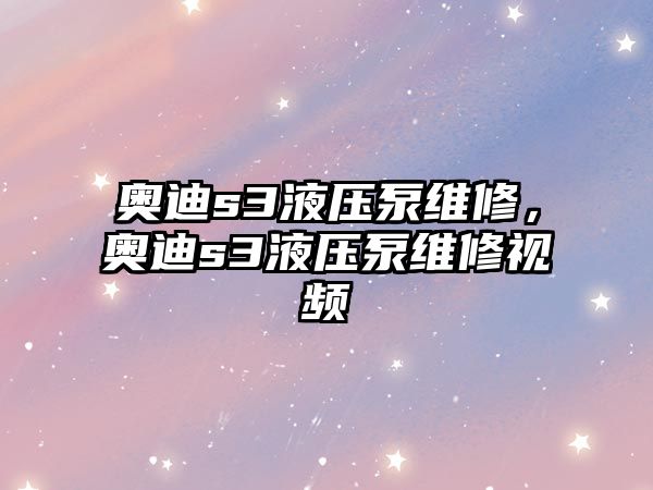 奧迪s3液壓泵維修，奧迪s3液壓泵維修視頻