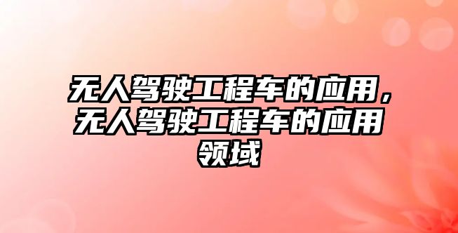 無人駕駛工程車的應(yīng)用，無人駕駛工程車的應(yīng)用領(lǐng)域