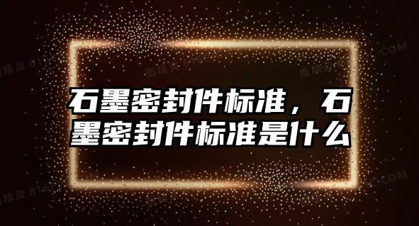 石墨密封件標準，石墨密封件標準是什么