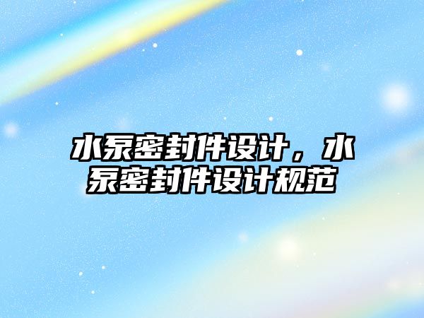 水泵密封件設計，水泵密封件設計規(guī)范