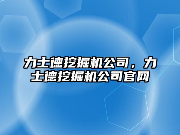 力士德挖掘機(jī)公司，力士德挖掘機(jī)公司官網(wǎng)