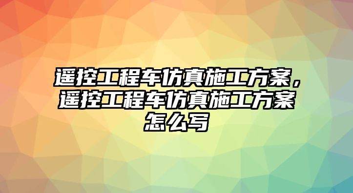 遙控工程車仿真施工方案，遙控工程車仿真施工方案怎么寫