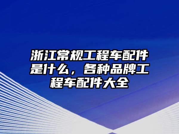 浙江常規(guī)工程車配件是什么，各種品牌工程車配件大全