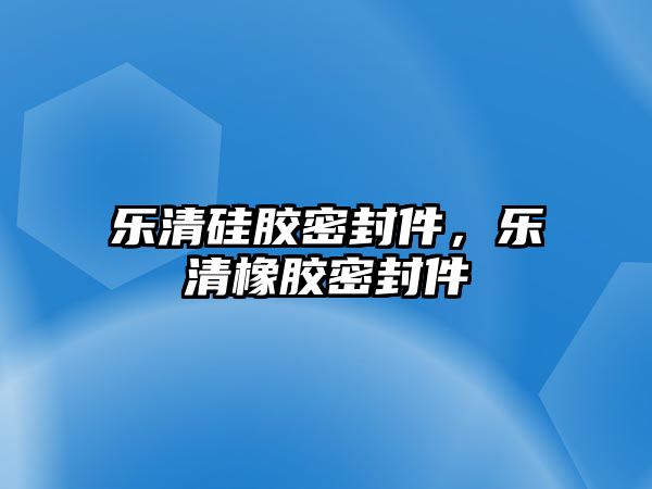 樂清硅膠密封件，樂清橡膠密封件