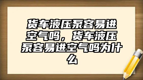 貨車液壓泵容易進空氣嗎，貨車液壓泵容易進空氣嗎為什么