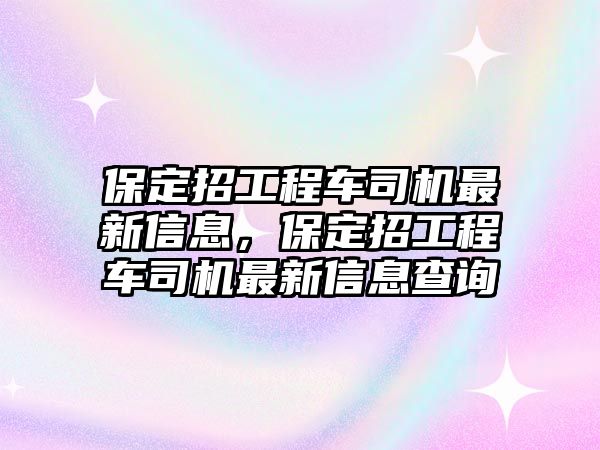 保定招工程車(chē)司機(jī)最新信息，保定招工程車(chē)司機(jī)最新信息查詢