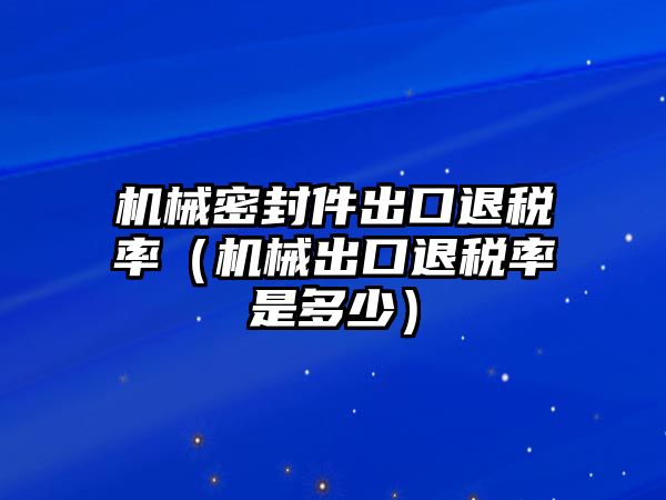 機(jī)械密封件出口退稅率（機(jī)械出口退稅率是多少）