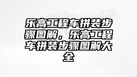 樂高工程車拼裝步驟圖解，樂高工程車拼裝步驟圖解大全