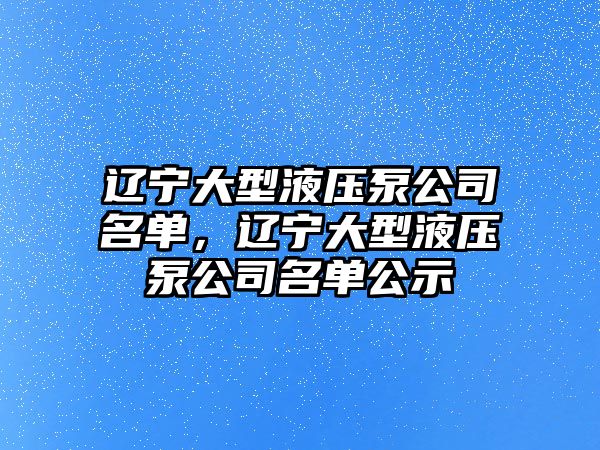 遼寧大型液壓泵公司名單，遼寧大型液壓泵公司名單公示