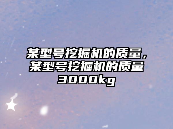 某型號挖掘機的質(zhì)量，某型號挖掘機的質(zhì)量3000kg