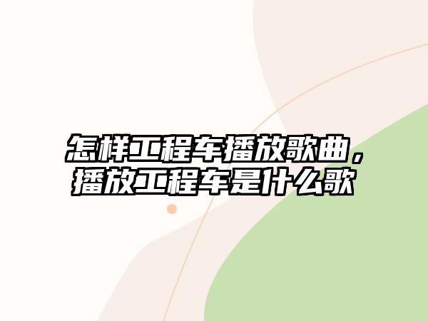 怎樣工程車播放歌曲，播放工程車是什么歌