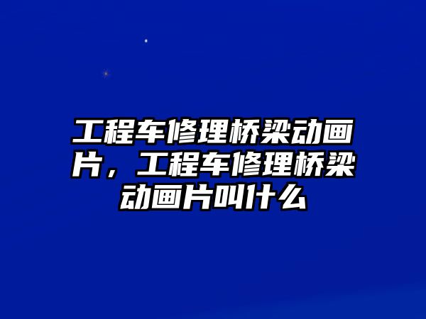 工程車修理橋梁動(dòng)畫片，工程車修理橋梁動(dòng)畫片叫什么