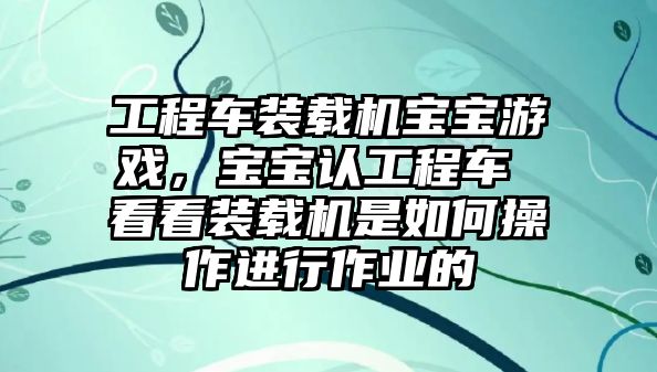 工程車裝載機(jī)寶寶游戲，寶寶認(rèn)工程車 看看裝載機(jī)是如何操作進(jìn)行作業(yè)的