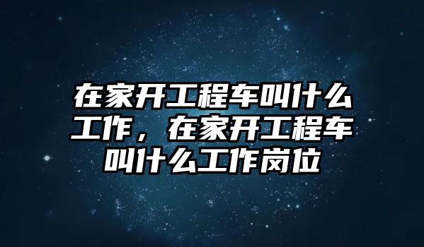 在家開工程車叫什么工作，在家開工程車叫什么工作崗位