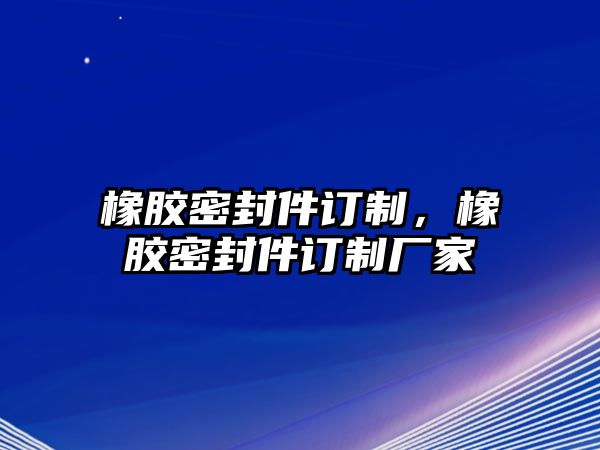 橡膠密封件訂制，橡膠密封件訂制廠家