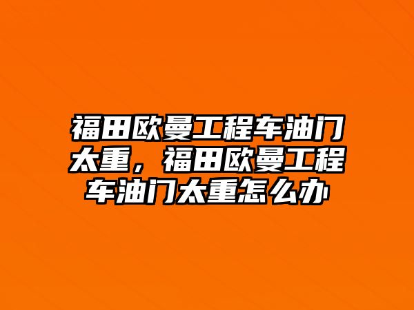 福田歐曼工程車油門太重，福田歐曼工程車油門太重怎么辦