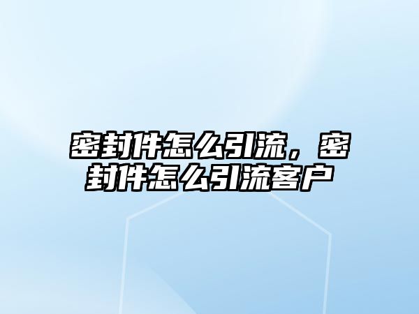 密封件怎么引流，密封件怎么引流客戶(hù)