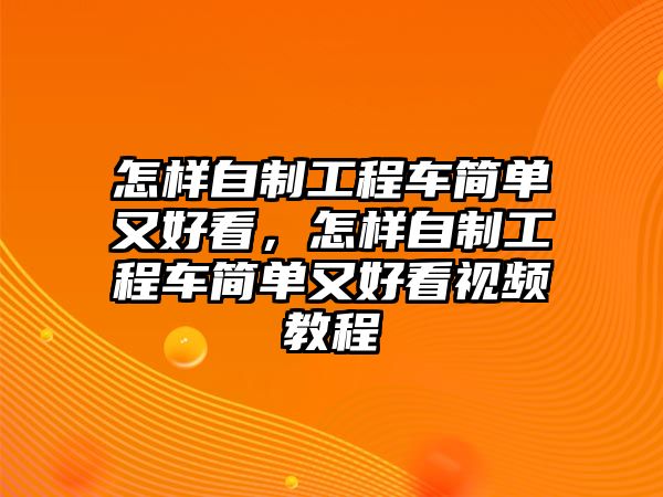 怎樣自制工程車簡單又好看，怎樣自制工程車簡單又好看視頻教程