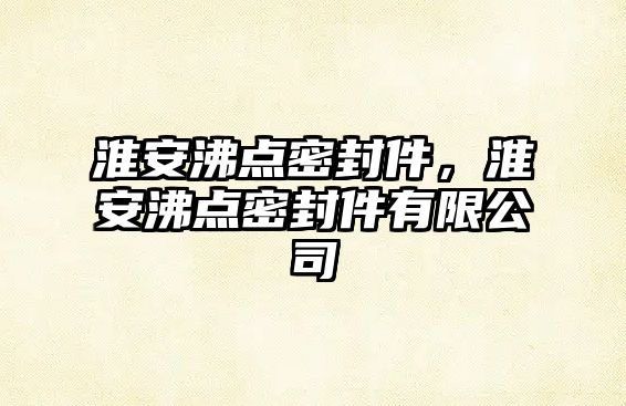 淮安沸點密封件，淮安沸點密封件有限公司