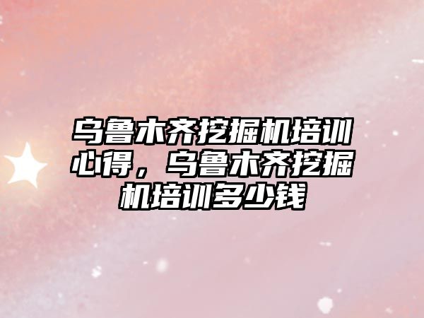 烏魯木齊挖掘機培訓心得，烏魯木齊挖掘機培訓多少錢