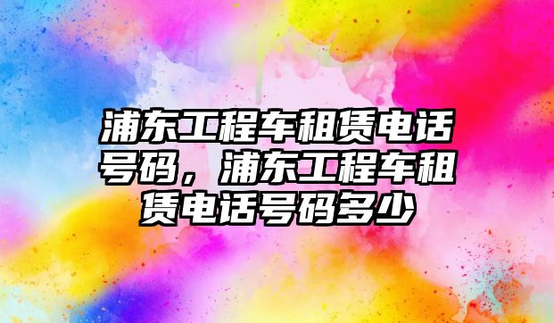 浦東工程車租賃電話號(hào)碼，浦東工程車租賃電話號(hào)碼多少