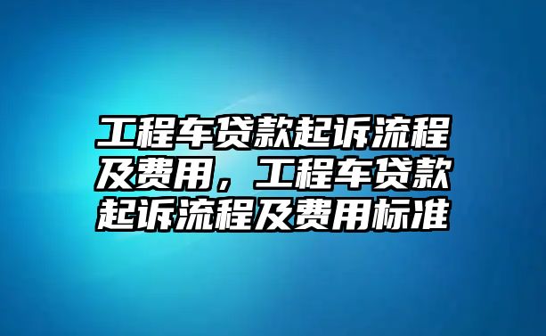 工程車貸款起訴流程及費(fèi)用，工程車貸款起訴流程及費(fèi)用標(biāo)準(zhǔn)