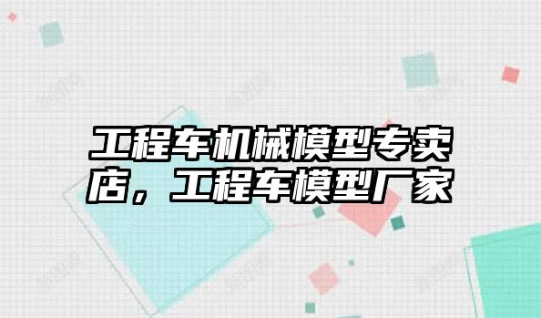 工程車機械模型專賣店，工程車模型廠家