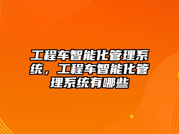 工程車智能化管理系統(tǒng)，工程車智能化管理系統(tǒng)有哪些