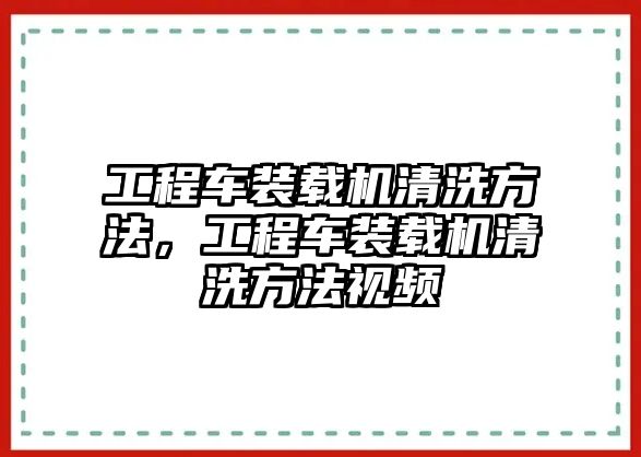 工程車裝載機(jī)清洗方法，工程車裝載機(jī)清洗方法視頻