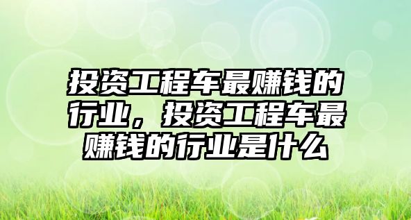 投資工程車最賺錢的行業(yè)，投資工程車最賺錢的行業(yè)是什么