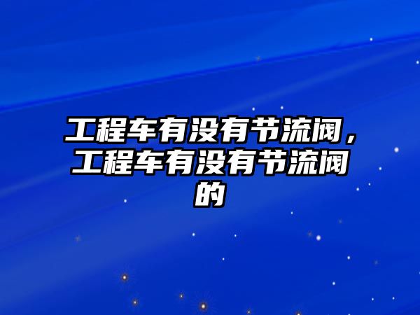 工程車有沒有節(jié)流閥，工程車有沒有節(jié)流閥的