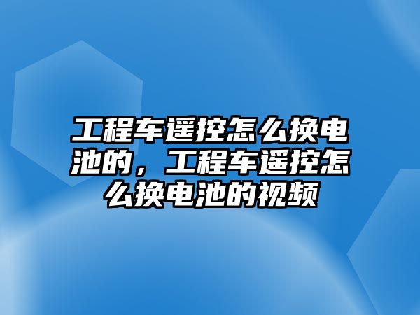 工程車遙控怎么換電池的，工程車遙控怎么換電池的視頻