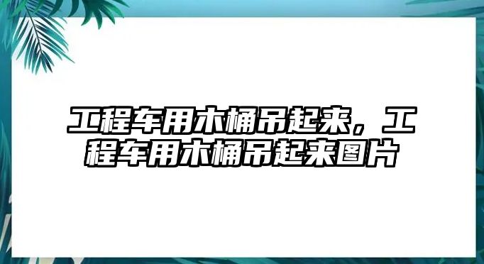 工程車用木桶吊起來，工程車用木桶吊起來圖片