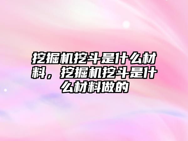 挖掘機挖斗是什么材料，挖掘機挖斗是什么材料做的